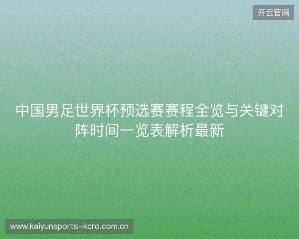 中国男足世界杯预选赛赛程全览与关键对阵时间一览表解析最新